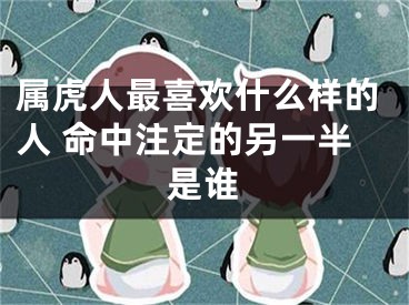 属虎人最喜欢什么样的人 命中注定的另一半是谁