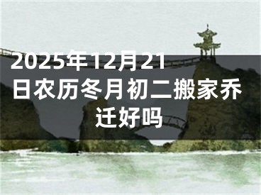 2025年12月21日农历冬月初二搬家乔迁好吗