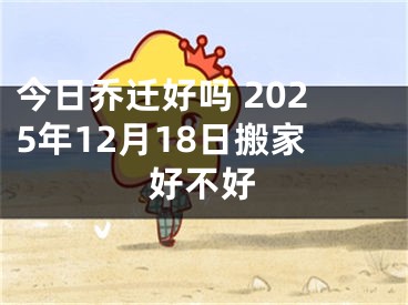 今日乔迁好吗 2025年12月18日搬家好不好