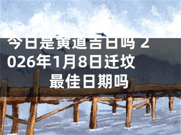 今日是黄道吉日吗 2026年1月8日迁坟最佳日期吗