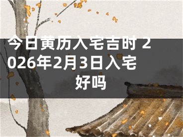 今日黄历入宅吉时 2026年2月3日入宅好吗