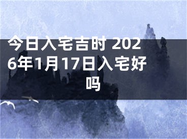 今日入宅吉时 2026年1月17日入宅好吗
