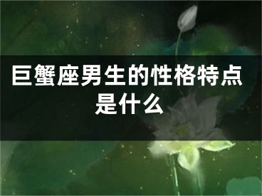 巨蟹座男生的性格特点是什么
