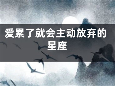 爱累了就会主动放弃的星座