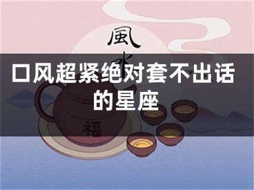 口风超紧绝对套不出话的星座