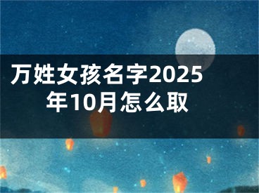 万姓女孩名字2025年10月怎么取
