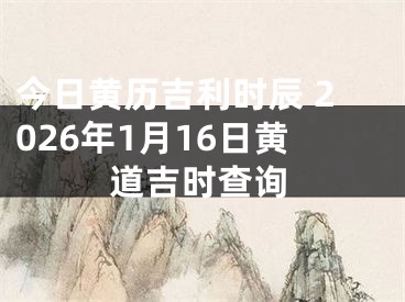 今日黄历吉利时辰 2026年1月16日黄道吉时查询
