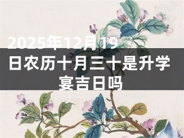 2025年12月19日农历十月三十是升学宴吉日吗