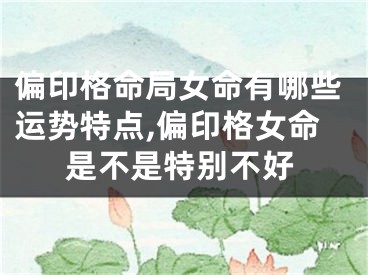 偏印格命局女命有哪些运势特点,偏印格女命是不是特别不好