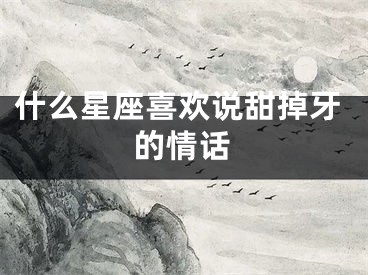 什么星座喜欢说甜掉牙的情话