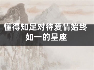 懂得知足对待爱情始终如一的星座