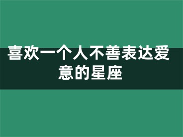 喜欢一个人不善表达爱意的星座
