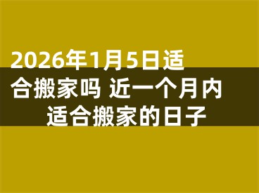 2026年1月5日适合搬家吗 近一个月内适合搬家的日子