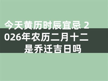 今天黄历时辰宜忌 2026年农历二月十二是乔迁吉日吗