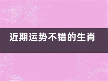 近期运势不错的生肖