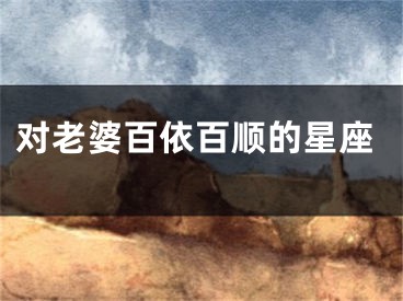 对老婆百依百顺的星座