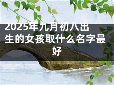 2025年九月初八出生的女孩取什么名字最好