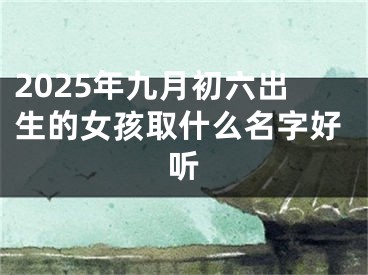 2025年九月初六出生的女孩取什么名字好听