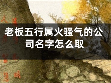 老板五行属火骚气的公司名字怎么取
