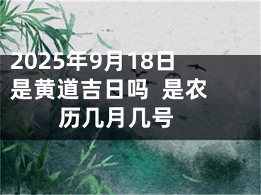 2025年9月18日是黄道吉日吗  是农历几月几号 