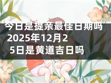 今日是提亲最佳日期吗 2025年12月25日是黄道吉日吗 
