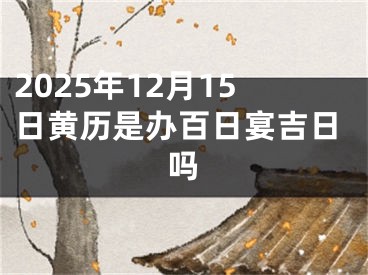 2025年12月15日黄历是办百日宴吉日吗