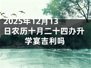 2025年12月13日农历十月二十四办升学宴吉利吗