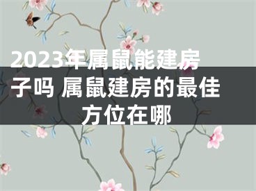 2023年属鼠能建房子吗 属鼠建房的最佳方位在哪