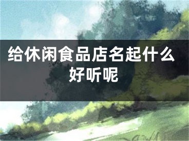 给休闲食品店名起什么好听呢