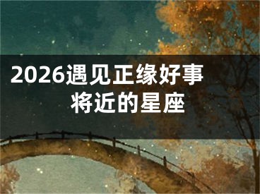 2026遇见正缘好事将近的星座
