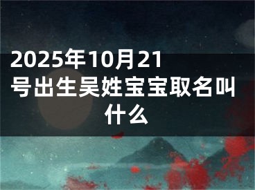 2025年10月21号出生吴姓宝宝取名叫什么