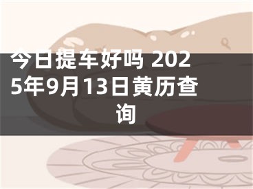 今日提车好吗 2025年9月13日黄历查询
