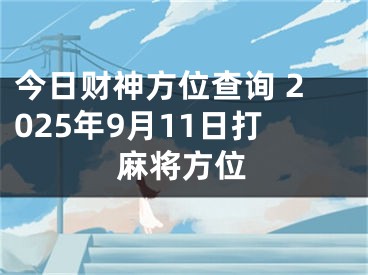 今日财神方位查询 2025年9月11日打麻将方位