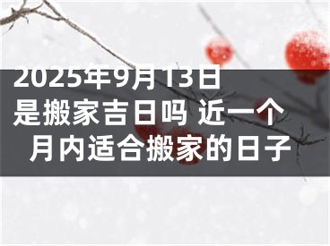 2025年9月13日是搬家吉日吗 近一个月内适合搬家的日子