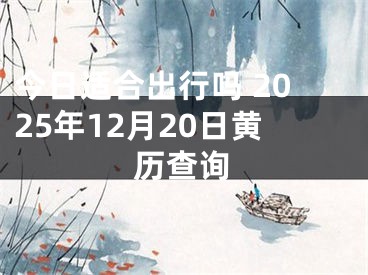 今日适合出行吗 2025年12月20日黄历查询
