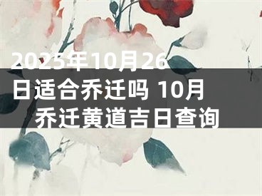 2025年10月26日适合乔迁吗 10月乔迁黄道吉日查询