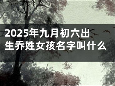 2025年九月初六出生乔姓女孩名字叫什么