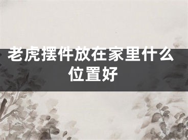 老虎摆件放在家里什么位置好