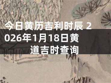 今日黄历吉利时辰 2026年1月18日黄道吉时查询