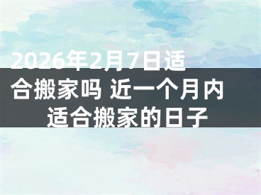 2026年2月7日适合搬家吗 近一个月内适合搬家的日子