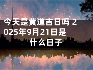 今天是黄道吉日吗 2025年9月21日是什么日子