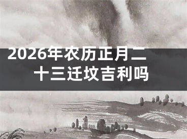 2026年农历正月二十三迁坟吉利吗