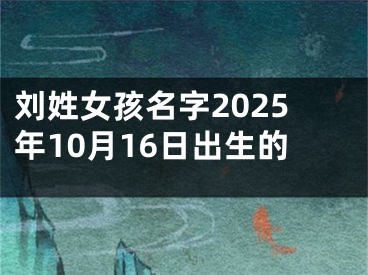 刘姓女孩名字2025年10月16日出生的