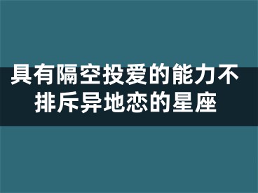 具有隔空投爱的能力不排斥异地恋的星座