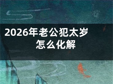 2026年老公犯太岁怎么化解