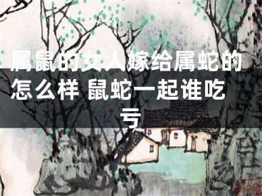 属鼠的女人嫁给属蛇的怎么样 鼠蛇一起谁吃亏