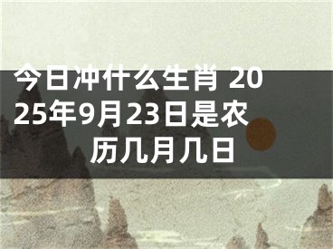今日冲什么生肖 2025年9月23日是农历几月几日
