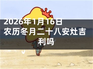 2026年1月16日农历冬月二十八安灶吉利吗