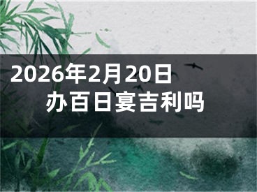 2026年2月20日办百日宴吉利吗