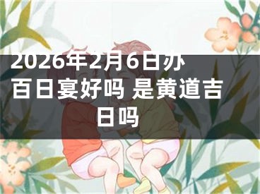 2026年2月6日办百日宴好吗 是黄道吉日吗 